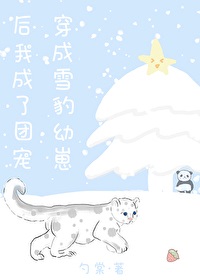 穿成雪豹幼崽后我成了团宠